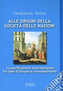 Alle origini della società delle nazioni. La pacificazione internazionale fra idea d'Europa e cosmopolitismo libro di Russo Francesca