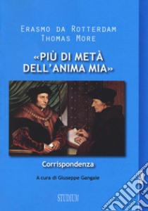 «Più di metà dell'anima mia». Corrispondenza libro di Erasmo da Rotterdam; Moro Tommaso; Gangale G. (cur.)