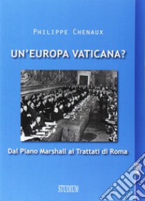 Un'Europa vaticana. Dal piano Marshall ai Trattati di Roma libro di Chenaux Philippe