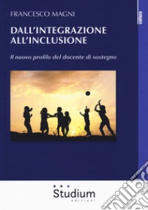 Dall'integrazione all'inclusione. Il nuovo profilo del docente di sostegno libro di Magni Francesco