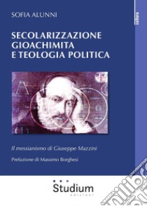 Secolarizzazione gioachimita e teologia politica. Il messianismo di Giuseppe Mazzini libro di Alunni Sofia