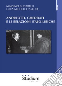Andreotti, Gheddaffi e le relazioni italo-libiche libro di Bucarelli M. (cur.); Micheletta L. (cur.)
