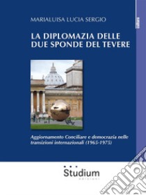 La diplomazia delle due sponde del Tevere. Aggiornamento Conciliare e democrazia nelle transizioni internazionali (1965-1975) libro di Sergio Marialuisa Lucia