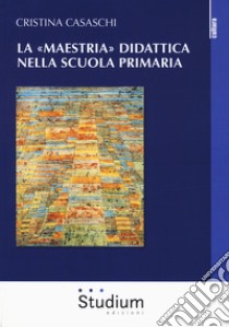 La «maestria» didattica nella scuola primaria libro di Casaschi Cristina