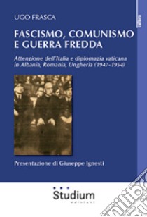 Fascismo, Comunismo e Guerra Fredda. Attenzione dell'Italia e diplomazia vaticana in Albania, Romania, Ungheria (1947-1954) libro di Frasca Ugo