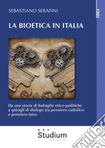 La bioetica in Italia. Da una storia di battaglie etico-politiche a spiragli di dialogo tra pensiero cattolico e pensiero laico libro di Serafini Sebastiano