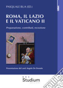 Roma, il Lazio e il Vaticano II. Preparazione, contributi, recezione libro di Bua P. (cur.)