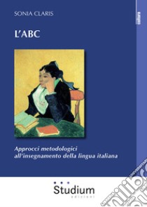 L'ABC. Approcci metodologici all'insegnamento della lingua italiana libro di Claris Sonia