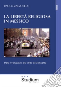 La libertà religiosa in Messico. Dalla rivoluzione alle sfide dell'attualità libro di Valvo P. (cur.)