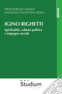 Igino Righetti. Spiritualità, cultura politica e impegno sociale libro di Grassi P. (cur.); Valentini N. (cur.)