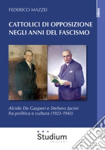 Cattolici di opposizione negli anni del fascismo. Alcide De Gasperi e Stefano Jacini fra politica e cultura (1923-1943) libro di Mazzei Federico