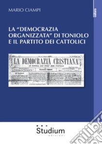 La «democrazia organizzata» di Toniolo e il partito dei cattolici libro di Ciampi Mario