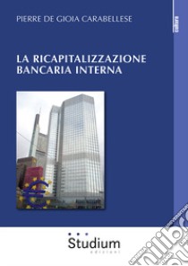 La ricapitalizzazione bancaria interna libro di De Gioia Carabellese Pierre