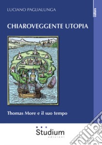 Chiaroveggente utopia. Thomas More e il suo tempo libro di Paglialunga Luciano