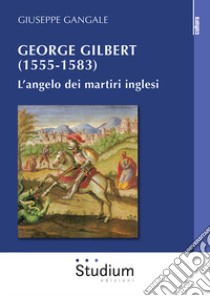 George Gilbert (1555-1583). L'angelo dei martiri inglesi libro di Gangale Giuseppe