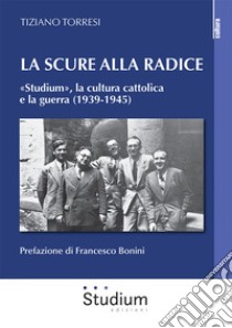 La scure alla radice. «Studium», la cultura cattolica e la guerra (1939-1945) libro di Torresi Tiziano