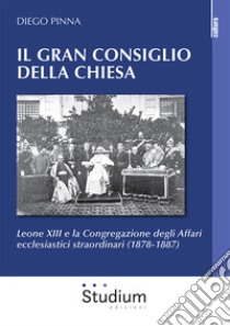 Il gran consiglio della Chiesa. Leone XIII e la Congregazione degli Affari ecclesiastici straordinari (1878-1887) libro di Pinna Diego