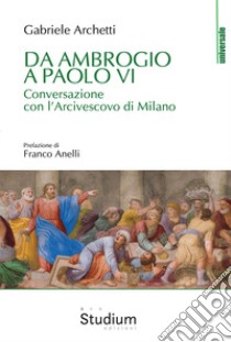 Da Ambrogio a Paolo VI. Conversazione con l'Arcivescovo di Milano libro di Archetti Gabriele