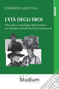 L'età degli eroi. Filosofia e mitologia «dell'umano» nei western diretti da Clint Eastwood libro di Sant'Elia Edoardo