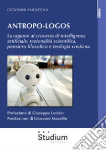 Antropo-logos. La ragione al crocevia di intelligenza artificiale, razionalità scientifica, pensiero filosofico e teologia cristiana libro di Amendola Giovanni