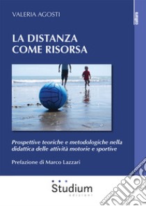 La distanza come risorsa. Prospettive teoriche e metodologiche nella didattica delle attività motorie e sportive libro di Agosti Valeria