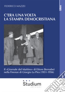 C'era una volta la stampa democristiana. Il «Giornale del Mattino» di Ettore Bernabei nella Firenze di Giorgio La Pira (1951-1956) libro di Mazzei Federico