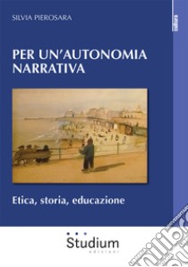 Per un'autonomia narrativa. Etica, storia, educazione libro di Pierosara Silvia