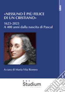 «Nessuno è più felice di un cristiano». 1623-2023. A 400 anni dalla nascita di Pascal libro di Romeo M. V. (cur.)