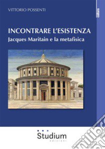 Incontrare l'esistenza. Jacques Maritain e la metafisica libro di Possenti Vittorio