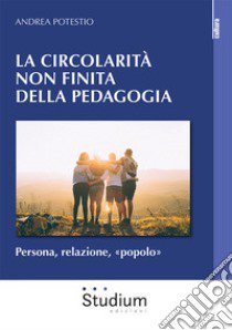 Circolarità non finita della pedagogia. Persona, relazione, «popolo» libro di Potestio Andrea