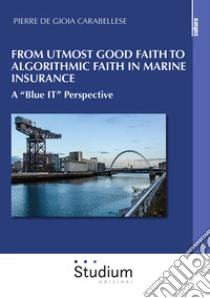 From utmost good faith to algorithmic faith in marine insurance. A «Blue IT» perspective libro di De Gioia Carabellese Pierre