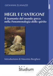 Hegel e l'«Antigone». Il tramonto del mondo greco nella «Fenomenologia dello spirito» libro di Zuanazzi Giovanni