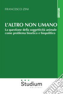 L'altro non umano. La questione della soggettività animale come problema bioetico e biopolitico libro di Zini Francesco