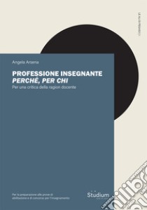 Professione insegnante: perché, per chi. Per una critica della ragion docente libro di Arsena Angela