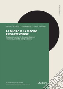 La micro e la macro progettazione. Strategie e ambienti di apprendimento relazionali, didattici e organizzativi libro di Barca Alessandro; Bellotti Chiara; Vacchelli Orietta