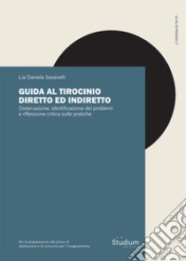 Guida al tirocinio diretto e indiretto. Osservazione, identificazione dei problemi e riflessione critica sulle pratiche libro di Sasanelli Lia Daniela