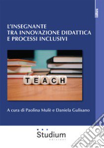 L'insegnante tra innovazione didattica e processi inclusivi libro di Mulè P. (cur.); Gulisano D. (cur.)