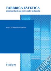 Fabbrica estetica. Momenti del rapporto arte-industria libro di Tantardini M. (cur.)