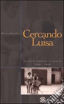 Cercando Luisa. Storie di bambini in guerra 1938-1 libro di Bacchi Maria