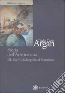 Storia dell'arte. Vol. 3: Da Michelangelo a Futurismo libro di Argan Giulio C.