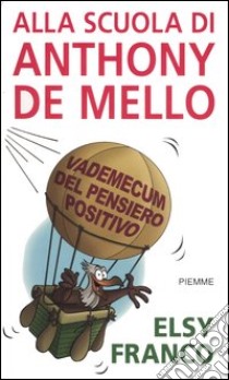 Alla scuola di Anthony De Mello. Vademecum del pensiero positivo libro di Franco Elsy