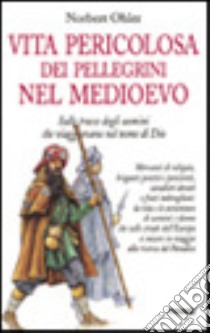 Vita pericolosa dei pellegrini nel Medioevo. Sulle tracce degli uomini che viaggiano nel nome di Dio libro di Ohler Norbert