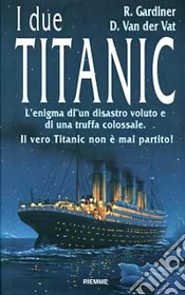 I due Titanic. L'enigma di un disastro voluto e di una truffa colossale. Il vero Titanic non è mai partito libro di Gardiner Robin - Van der Vat Dan