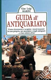 Guida all'antiquariato. Come riconoscere e scoprire i tesori nascosti in casa propria, nei mercatini e dagli antiquari... E fare ottimi affari libro di Marini Giuseppe L.