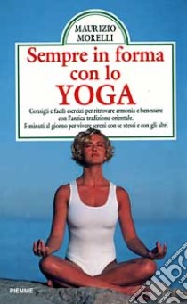 Sempre in forma con lo yoga. Consigli e facili esercizi per ritrovare armonia e benessere con l'antica tradizione orientale. Cinque minuti al giorno... libro di Morelli Maurizio