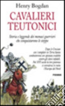 Cavalieri teutonici. Storia e leggende dei monaci guerrieri che conquistarono le steppe libro di Bogdan Henry