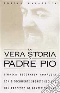 La vera storia di padre Pio. L'unica biografia completa con i documenti segreti esclusi nel processo di beatificazione libro di Malatesta Enrico
