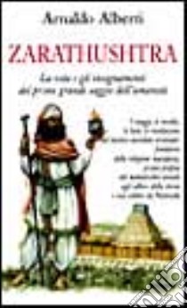 Zarathustra. La vita e gli insegnamenti del primo grande saggio dell'umanità libro di Alberti Arnaldo