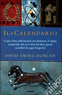 Il Calendario. L'epica lotta dell'umanità per dominare il tempo (scoprendo che ne è stato dei dieci giorni cancellati da papa Gregorio) libro di Duncan David E.