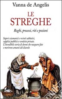 Le streghe. Roghi, processi, riti e pozioni libro di De Angelis Fey Vanna